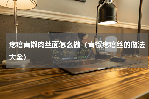 疙瘩青椒肉丝面怎么做（青椒疙瘩丝的做法大全）