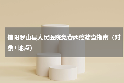信阳罗山县人民医院免费两癌筛查指南（对象+地点）