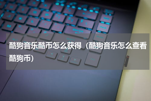 酷狗音乐酷币怎么获得（酷狗音乐怎么查看酷狗币）