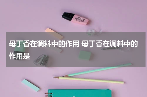 母丁香在调料中的作用 母丁香在调料中的作用是