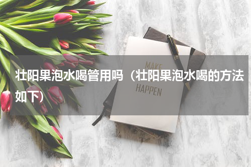 壮阳果泡水喝管用吗（壮阳果泡水喝的方法如下）