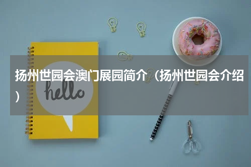 扬州世园会澳门展园简介（扬州世园会介绍）