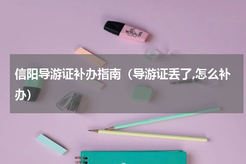 信阳导游证补办指南（导游证丢了,怎么补办）