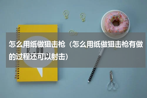 怎么用纸做狙击枪（怎么用纸做狙击枪有做的过程还可以射击）
