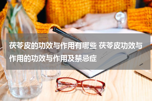 茯苓皮的功效与作用有哪些 茯苓皮功效与作用的功效与作用及禁忌症