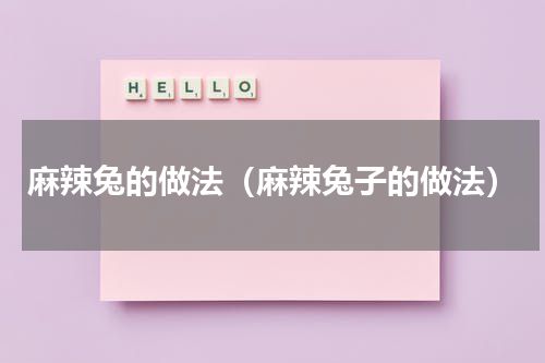 麻辣兔的做法（麻辣兔子的做法）