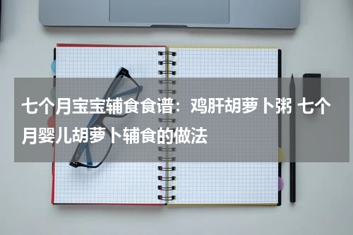 七个月宝宝辅食食谱：鸡肝胡萝卜粥 七个月婴儿胡萝卜辅食的做法