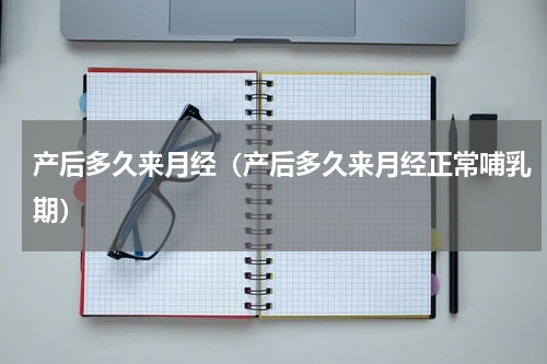 产后多久来月经（产后多久来月经正常哺乳期）