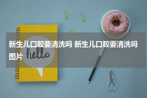 新生儿口腔要清洗吗 新生儿口腔要清洗吗图片