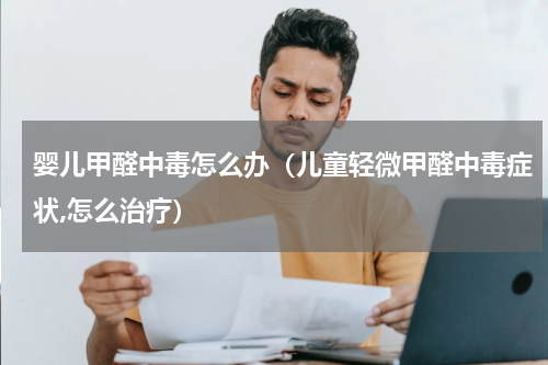 婴儿甲醛中毒怎么办（儿童轻微甲醛中毒症状,怎么治疗）