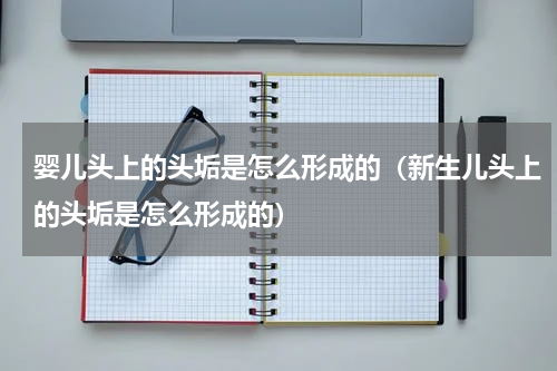 婴儿头上的头垢是怎么形成的（新生儿头上的头垢是怎么形成的）