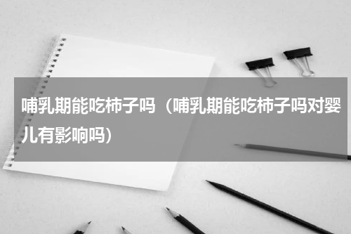 哺乳期能吃柿子吗（哺乳期能吃柿子吗对婴儿有影响吗）
