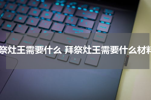 拜祭灶王需要什么 拜祭灶王需要什么材料