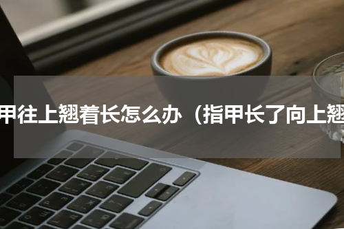 指甲往上翘着长怎么办（指甲长了向上翘）