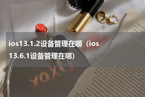 ios13.1.2设备管理在哪（ios13.6.1设备管理在哪）