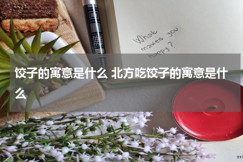 饺子的寓意是什么 北方吃饺子的寓意是什么