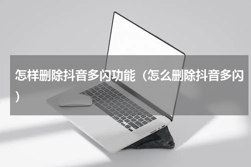 怎样删除抖音多闪功能（怎么删除抖音多闪）