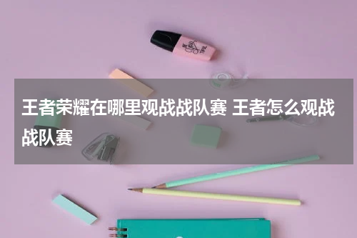 王者荣耀在哪里观战战队赛 王者怎么观战战队赛
