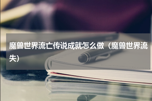 魔兽世界流亡传说成就怎么做（魔兽世界流失）