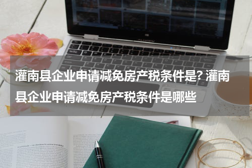 灌南县企业申请减免房产税条件是? 灌南县企业申请减免房产税条件是哪些