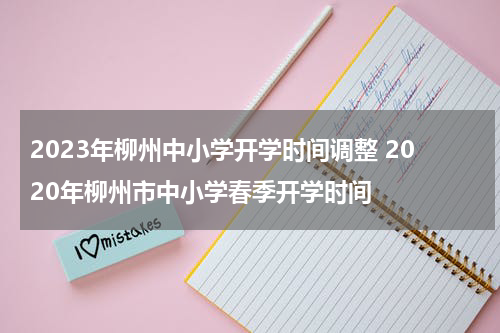 2023年柳州中小学开学时间调整 2020年柳州市中小学春季开学时间