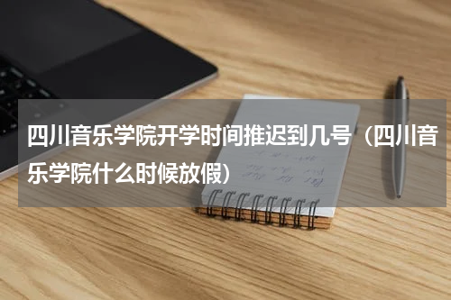 四川音乐学院开学时间推迟到几号（四川音乐学院什么时候放假）