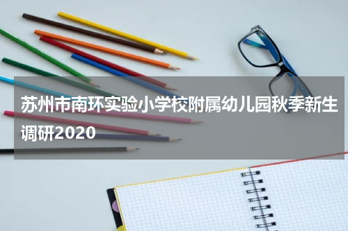 苏州市南环实验小学校附属幼儿园秋季新生调研2020