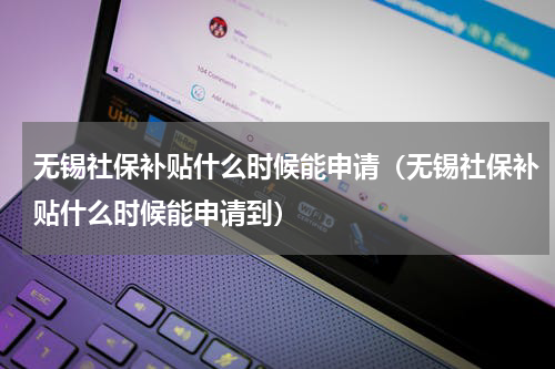 无锡社保补贴什么时候能申请（无锡社保补贴什么时候能申请到）