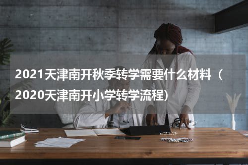 2021天津南开秋季转学需要什么材料（2020天津南开小学转学流程）