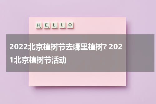 2022北京植树节去哪里植树? 2021北京植树节活动