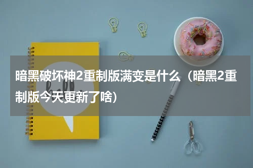 暗黑破坏神2重制版满变是什么（暗黑2重制版今天更新了啥）