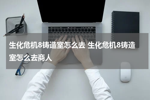 生化危机8铸造室怎么去 生化危机8铸造室怎么去商人