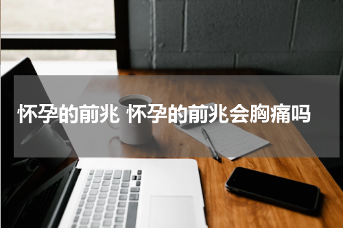 怀孕的前兆 怀孕的前兆会胸痛吗