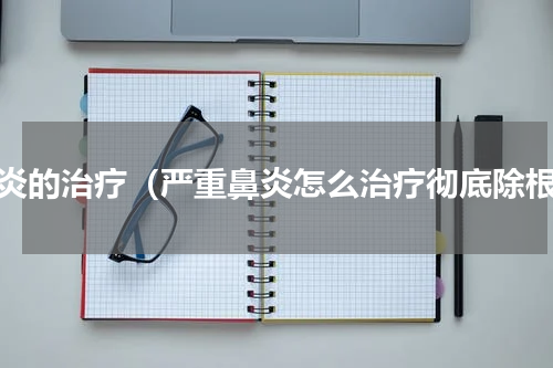 鼻炎的治疗（严重鼻炎怎么治疗彻底除根）