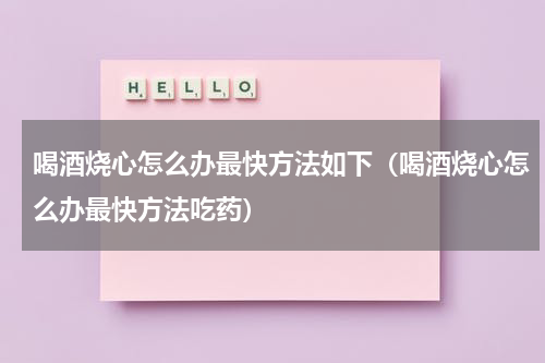 喝酒烧心怎么办最快方法如下（喝酒烧心怎么办最快方法吃药）