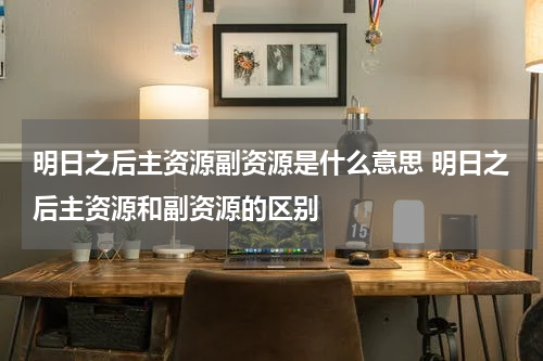 明日之后主资源副资源是什么意思 明日之后主资源和副资源的区别