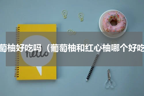 葡萄柚好吃吗（葡萄柚和红心柚哪个好吃）