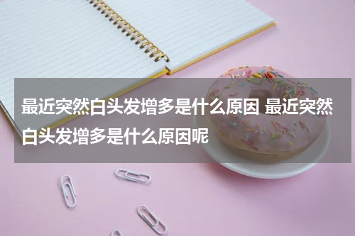 最近突然白头发增多是什么原因 最近突然白头发增多是什么原因呢