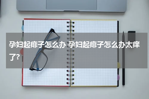 孕妇起痱子怎么办 孕妇起痱子怎么办太痒了?