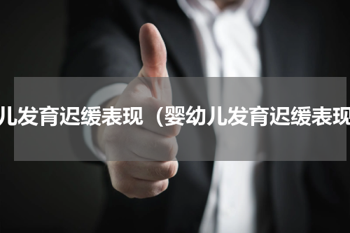 婴儿发育迟缓表现（婴幼儿发育迟缓表现）