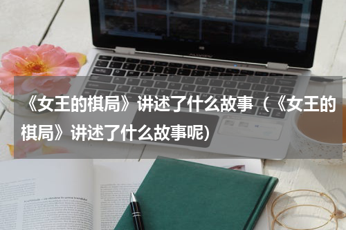 《女王的棋局》讲述了什么故事（《女王的棋局》讲述了什么故事呢）