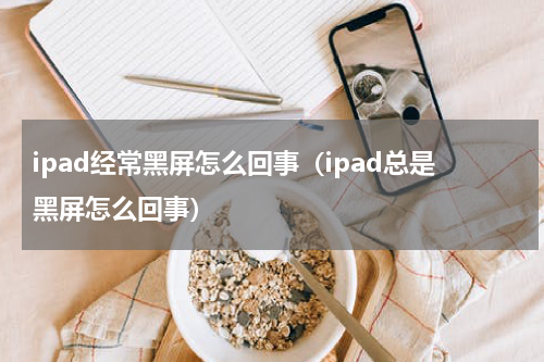 ipad经常黑屏怎么回事（ipad总是黑屏怎么回事）