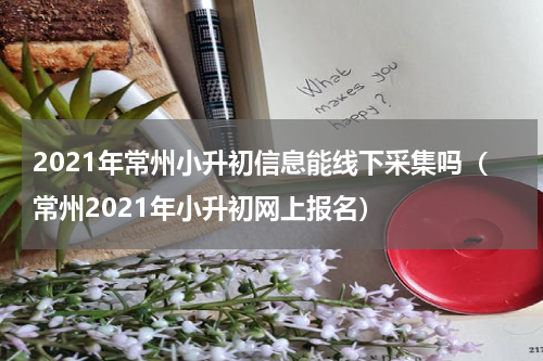 2021年常州小升初信息能线下采集吗（常州2021年小升初网上报名）