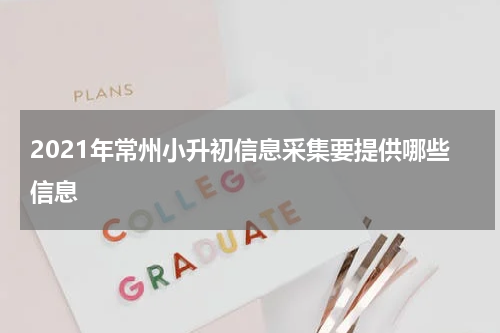 2021年常州小升初信息采集要提供哪些信息