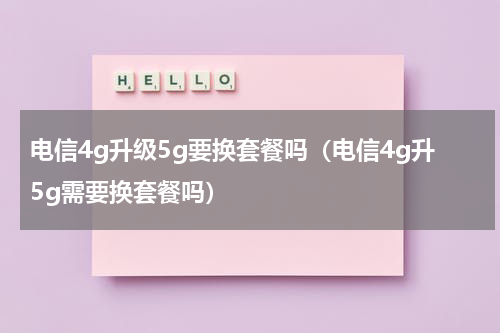 电信4g升级5g要换套餐吗（电信4g升5g需要换套餐吗）