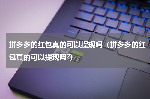 拼多多的红包真的可以提现吗（拼多多的红包真的可以提现吗?）