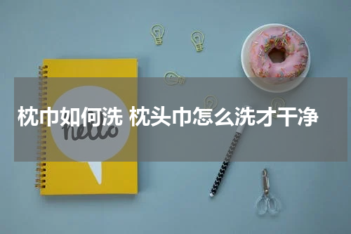 枕巾如何洗 枕头巾怎么洗才干净
