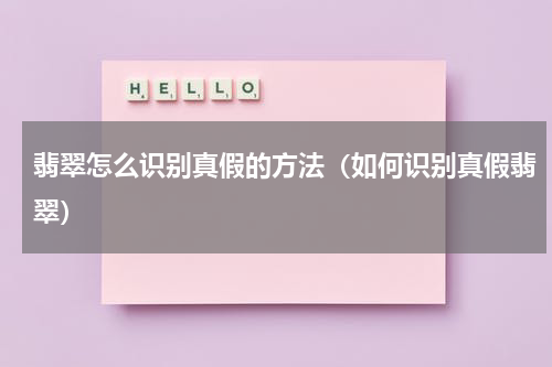 翡翠怎么识别真假的方法（如何识别真假翡翠）