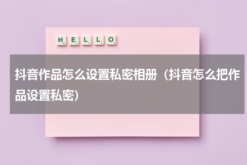 抖音作品怎么设置私密相册（抖音怎么把作品设置私密）