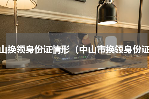 中山换领身份证情形（中山市换领身份证）